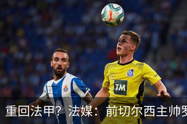 重回法甲？法媒：前切尔西主帅罗塞尼尔成为巴黎FC主帅候选